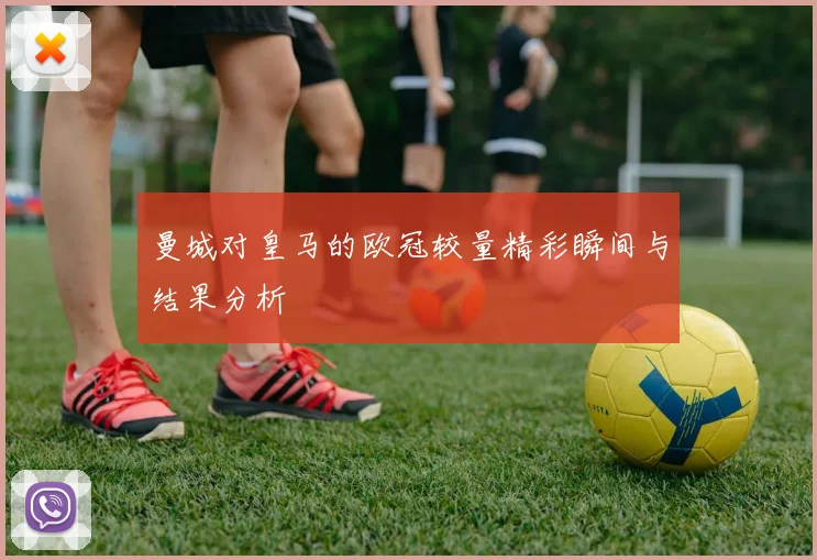 曼城对皇马的欧冠较量精彩瞬间与结果分析
