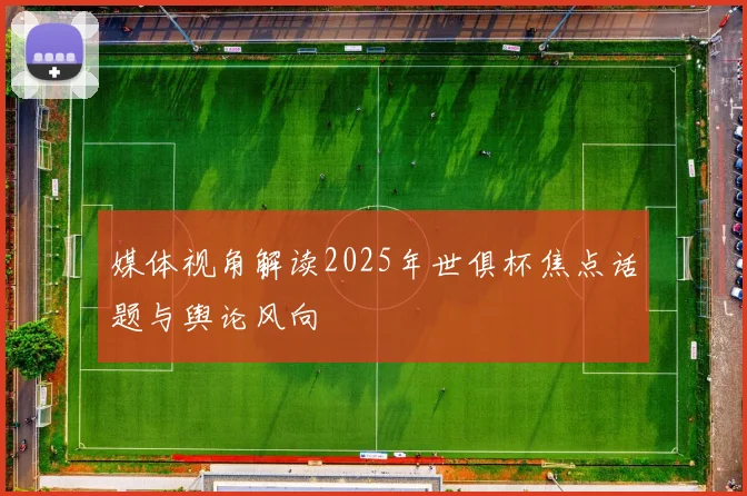 媒体视角解读2025年世俱杯焦点话题与舆论风向