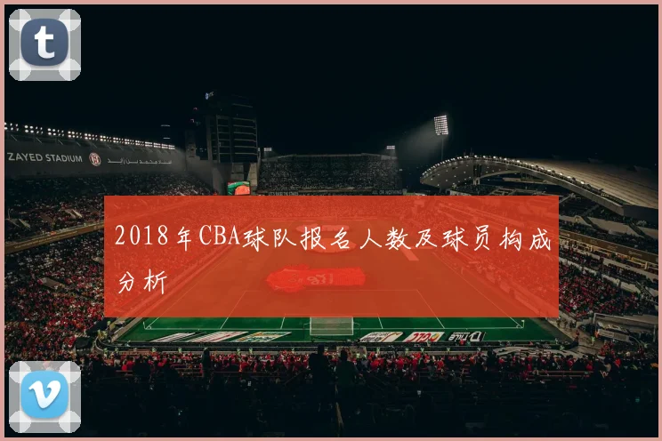 2018年CBA球队报名人数及球员构成分析