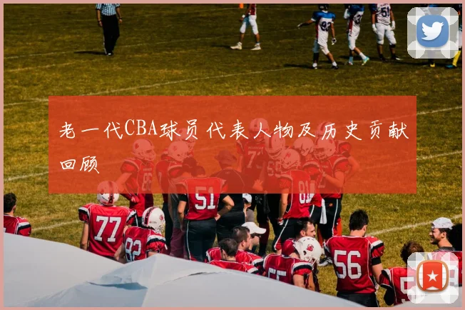 老一代CBA球员代表人物及历史贡献回顾