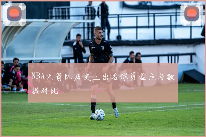 NBA火箭队历史上出名球员盘点与数据对比