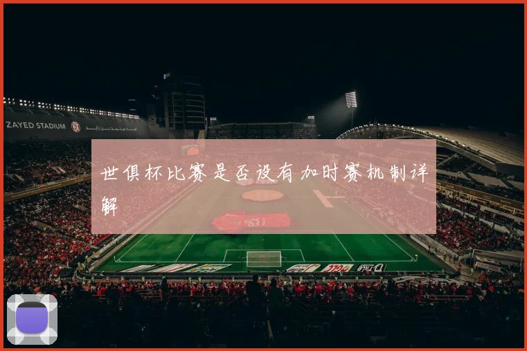 世俱杯比赛是否设有加时赛机制详解