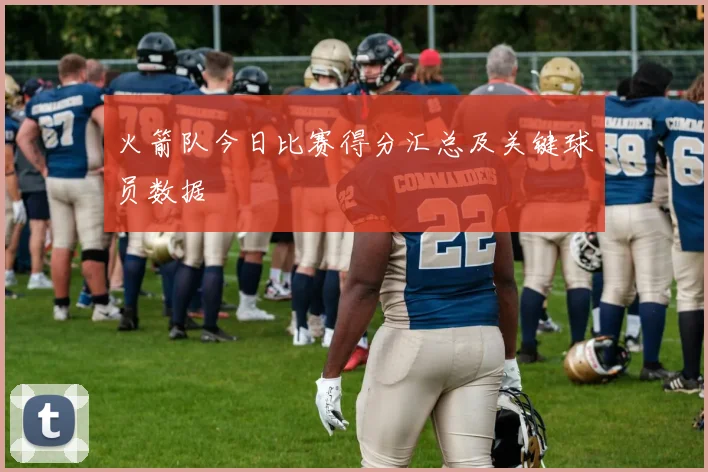 火箭队今日比赛得分汇总及关键球员数据