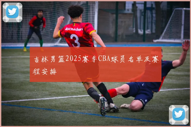 吉林男篮2025赛季CBA球员名单及赛程安排