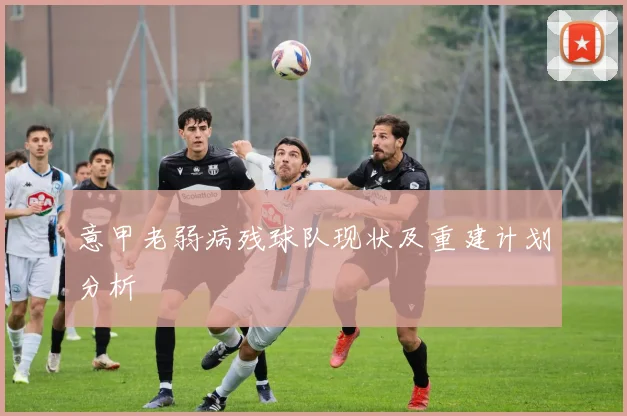 意甲老弱病残球队现状及重建计划分析