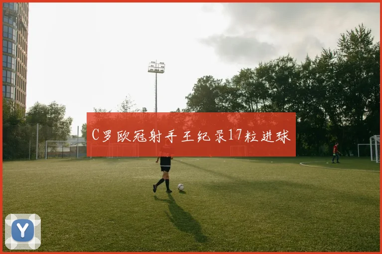 C罗欧冠射手王纪录17粒进球